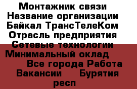 Монтажник связи › Название организации ­ Байкал-ТрансТелеКом › Отрасль предприятия ­ Сетевые технологии › Минимальный оклад ­ 15 000 - Все города Работа » Вакансии   . Бурятия респ.